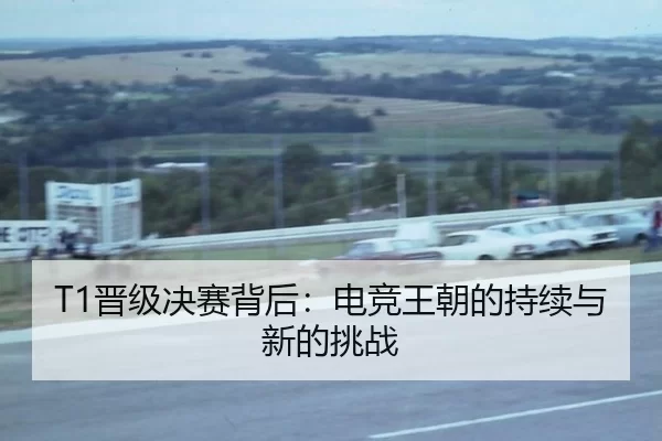 T1晋级决赛背后：电竞王朝的持续与新的挑战